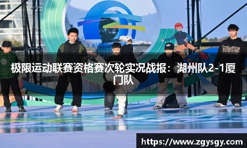 极限运动联赛资格赛次轮实况战报：湖州队2-1厦门队