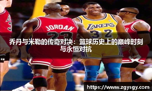 乔丹与米勒的传奇对决：篮球历史上的巅峰时刻与永恒对抗