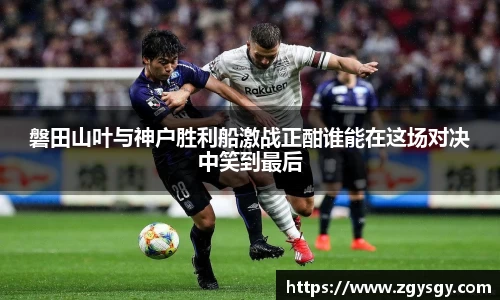 磐田山叶与神户胜利船激战正酣谁能在这场对决中笑到最后